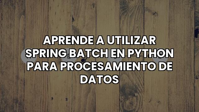Aprende A Utilizar Spring Batch En Python Para Procesamiento De Datos