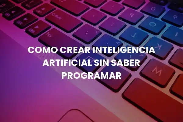 Como Crear Inteligencia Artificial Sin Saber Programar