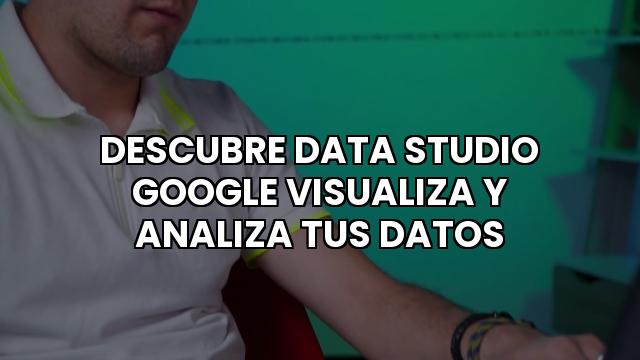 Descubre Data Studio Google Visualiza Y Analiza Tus Datos
