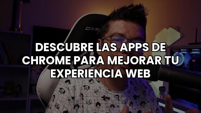 Descubre Las Apps De Chrome Para Mejorar Tu Experiencia Web