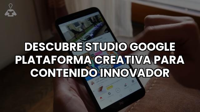 Descubre Studio Google Plataforma Creativa Para Contenido Innovador