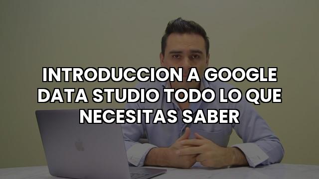Introduccion A Google Data Studio Todo Lo Que Necesitas Saber