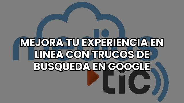 Mejora Tu Experiencia En Linea Con Trucos De Busqueda En Google